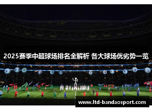 2025赛季中超球场排名全解析 各大球场优劣势一览