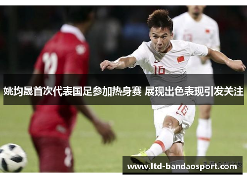 姚均晟首次代表国足参加热身赛 展现出色表现引发关注