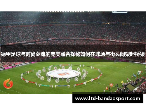 德甲足球与时尚潮流的完美融合探秘如何在球场与街头间架起桥梁