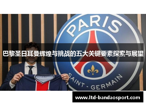 巴黎圣日耳曼辉煌与挑战的五大关键要素探索与展望