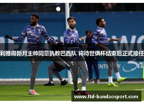 利雅得新月主帅同意执教巴西队 将待世俱杯结束后正式接任