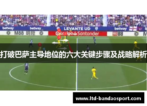 打破巴萨主导地位的六大关键步骤及战略解析