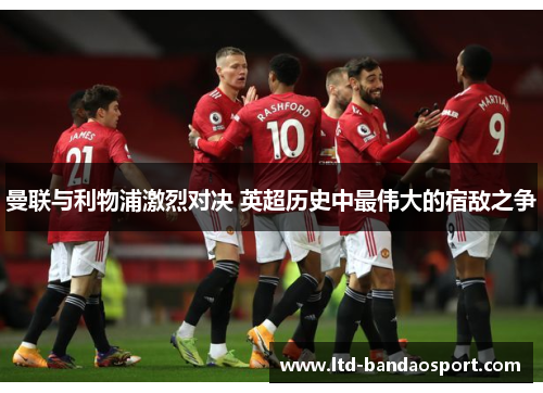 曼联与利物浦激烈对决 英超历史中最伟大的宿敌之争