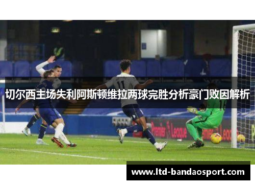 切尔西主场失利阿斯顿维拉两球完胜分析豪门败因解析