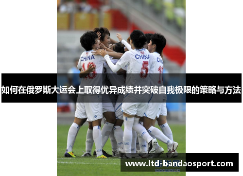 如何在俄罗斯大运会上取得优异成绩并突破自我极限的策略与方法