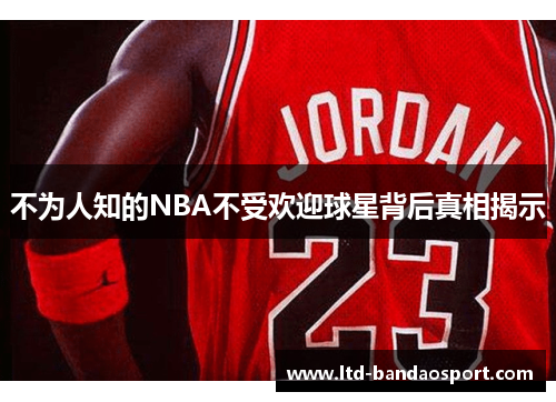不为人知的NBA不受欢迎球星背后真相揭示