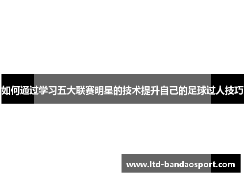 如何通过学习五大联赛明星的技术提升自己的足球过人技巧