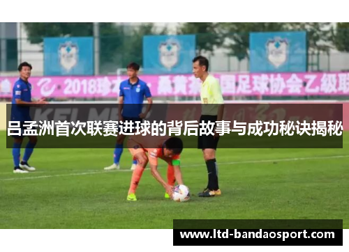 吕孟洲首次联赛进球的背后故事与成功秘诀揭秘