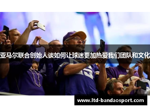 亚马尔联合创始人谈如何让球迷更加热爱我们团队和文化